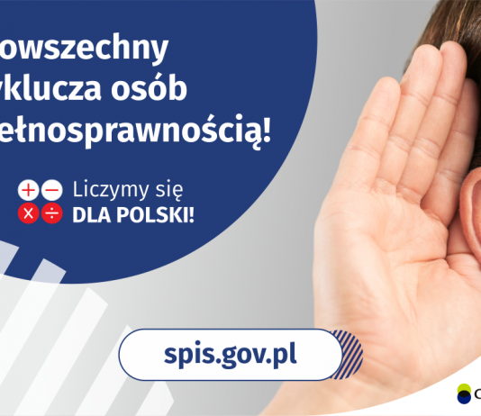 Spis nie wyklucza osób z niepełnosprawnością! Na górze grafiki jest napis: Spis powszechny nie wyklucza osób z niepełnosprawnością! Poniżej umieszczone są cztery małe koła ze znakami dodawania, odejmowania, mnożenia i dzielenia, obok nich napis: Liczymy się dla Polski! Po prawej stronie grafiki widać dłoń przyłożoną do ucha. Na dole grafiki jest adres strony internetowej: spis.gov.pl. Obok jest logotyp spisu: dwa nachodzące na siebie pionowo koła, GUS, pionowa kreska, Narodowy Spis Powszechny Ludności i Mieszkań 2021.